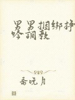 男男捆绑挣扎呻吟调教