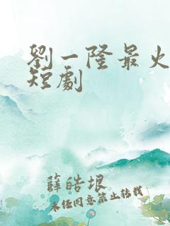 刘一隆最火十部短剧