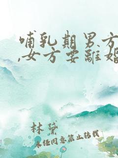 哺乳期男方出轨,女方要离婚财产怎么分