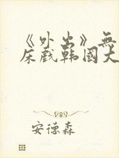 《外出》无删减床戏韩国大尺度电影