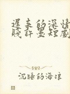 迟来的深情比草贱许墨短剧免费全集