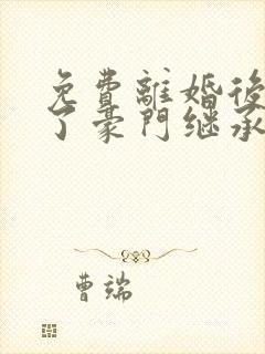 免费离婚后我成了豪门继承人短剧