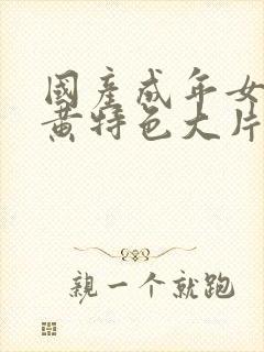 国产成年女人特黄特色大片免费