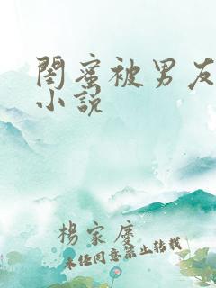 闺蜜被男友c了小说