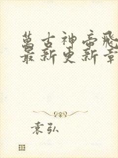 万古神帝飞天鱼最新更新章节