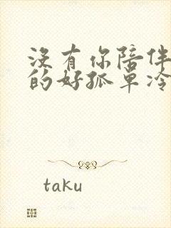 没有你陪伴我真的好孤单冷漠