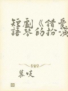 短剧《错爱》汪语琴的扮演者