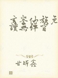 玄鉴仙族免费阅读无弹窗