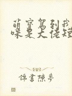 萌宝驾到我的妈咪是大佬短剧完版全集