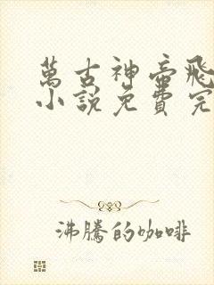 万古神帝飞天鱼小说免费完整在线阅读