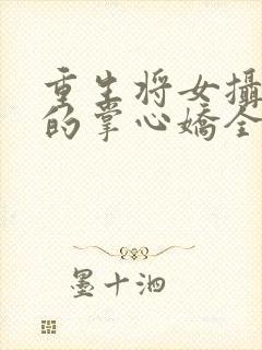 重生将女摄政王的掌心娇全文免费阅读