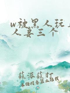 w被黑人玩弄的人妻三个