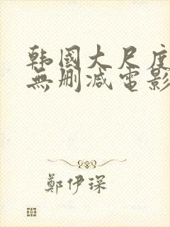 韩国大尺度在线无删减电影