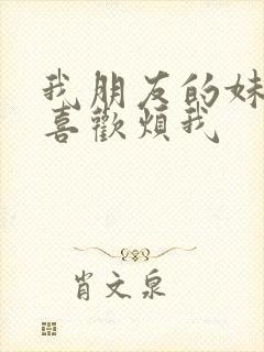 我朋友的妹妹只喜欢烦我