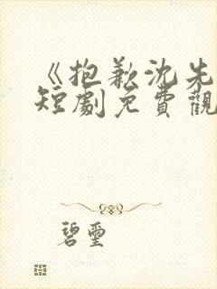 《抱歉沈先生》短剧免费观看