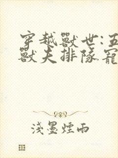 穿越兽世:五个兽夫排队宠完结篇