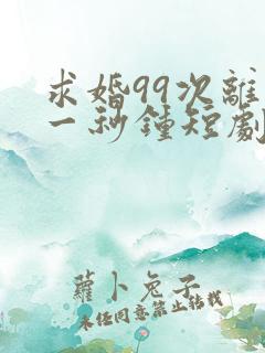 求婚99次离婚一秒钟短剧免费观看全集