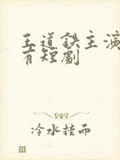 王道铁主演的所有短剧