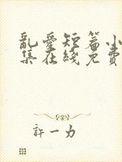 乱爱短篇小说合集在线免费阅读