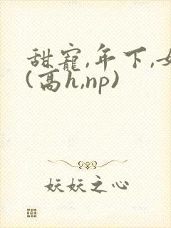 甜宠,年下,女(高h,np)