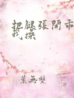 把腿张开乖乖让我操