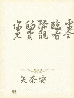 你的降临电视剧免费观看全集完整版高清