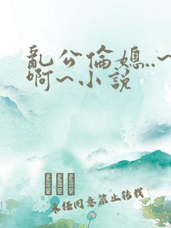 乱公伦媳..~啊~小说