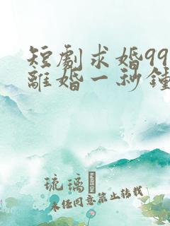 短剧求婚99次离婚一秒钟