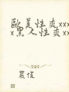 欧美性爽xxxx黑人性爽xxx