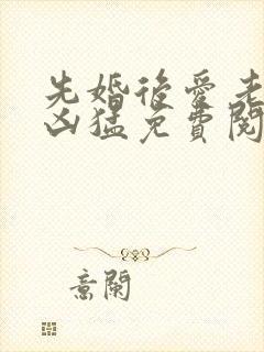 先婚后爱老公很凶猛免费阅读全文