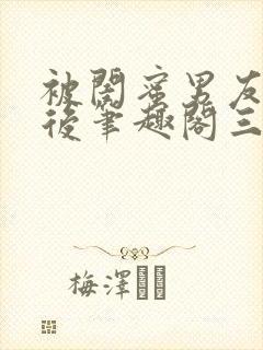 被闺蜜男友上错后笔趣阁三两言