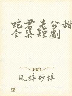 蛇君老公甜又宠全集短剧