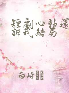 短剧心动还请告诉我结局