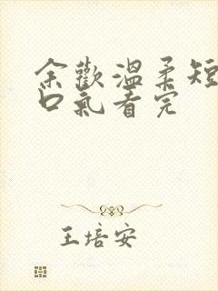 余欢温柔短剧一口气看完