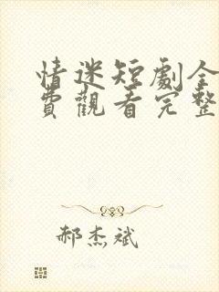 情迷短剧全集免费观看完整版