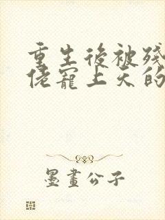 重生后被残疾大佬宠上天的作者