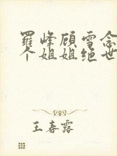 罗峰顾雪念我七个姐姐绝世无双