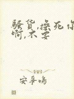 骚货,操死你,啊,不要