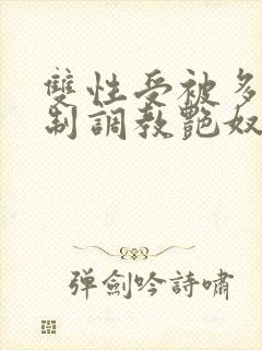 双性受被多攻强制调教艳奴