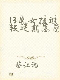 13岁女孩进入叛逆期怎么办