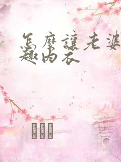 怎么让老婆穿情趣内衣