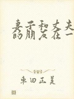 妻子和丈夫最好的朋友在一起