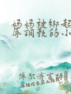 妈妈被绑起来屈辱调教的小说