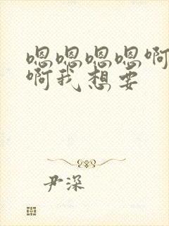 嗯嗯嗯嗯啊啊啊啊我想要