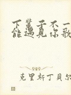 下辈子不一定还能遇见你歌曲原唱