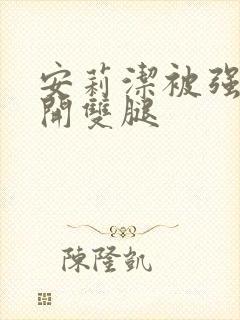 安莉洁被强行扒开双腿