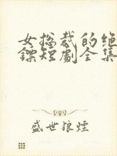 女总裁的绝世保镖短剧全集免费观看