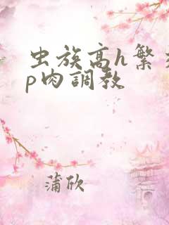 虫族高h繁交np肉调教