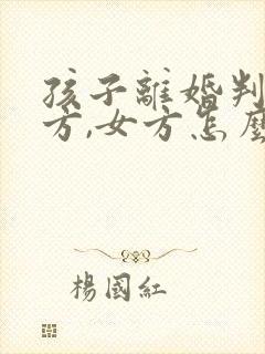 孩子离婚判给男方,女方怎么争夺抚养权