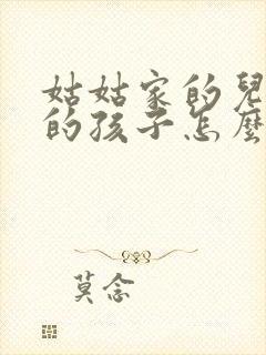 姑姑家的儿子我的孩子怎么称呼